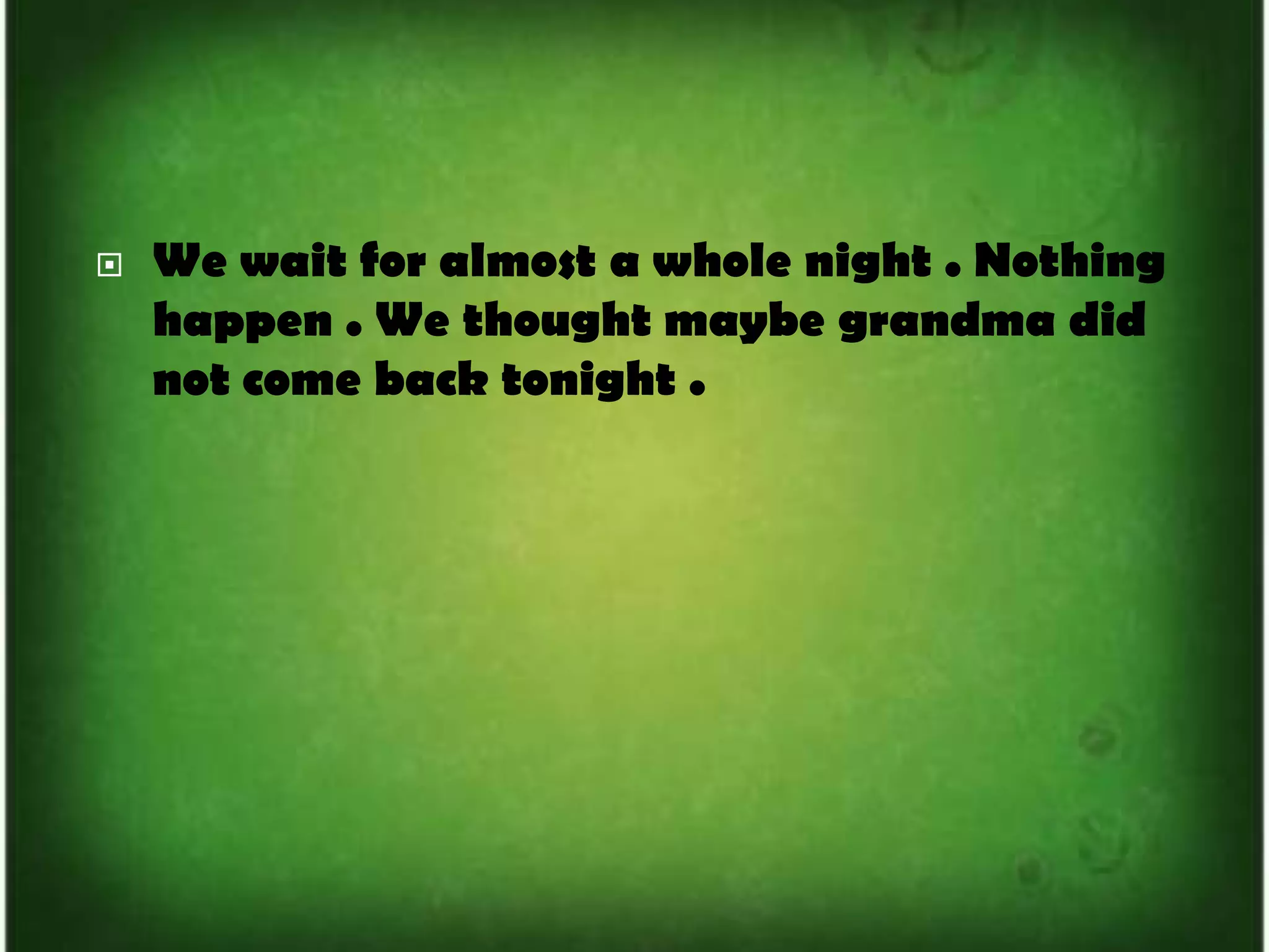 We wait for almost a whole night . Nothing happen . We thought maybe grandma did not come back tonight . 