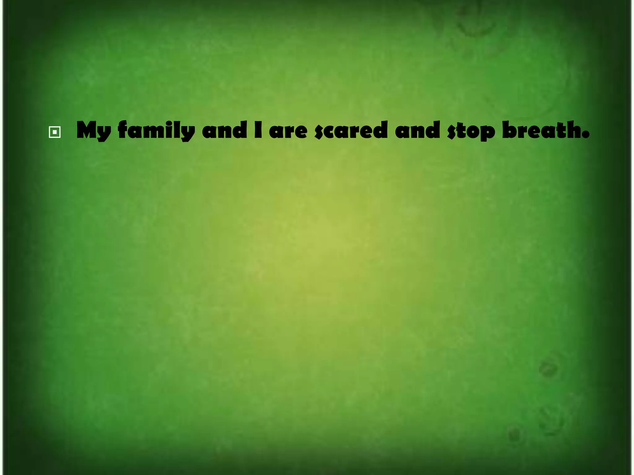 My family and I are scared and stop breath.