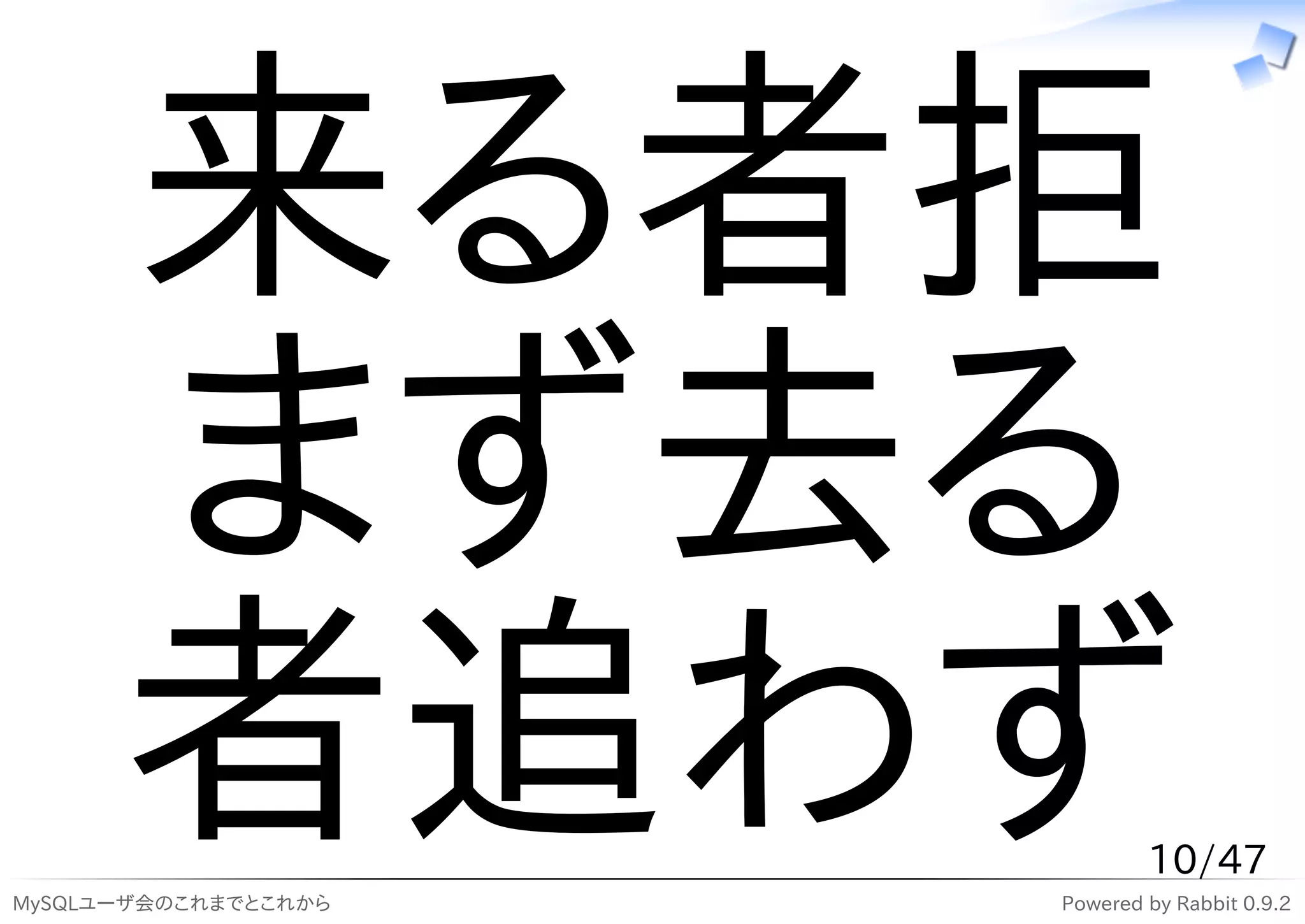 来る者拒
      まず去る
      者追わず
MySQLユーザ会のこれまでとこれから
                              10/47
                      Powered by Rabbit 0.9.2
 