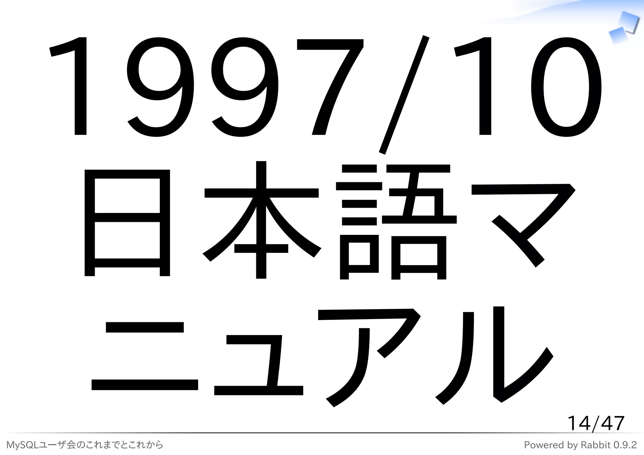 1997/10
   日本語マ
    ニュアル
MySQLユーザ会のこれまでとこれから
                              14/47
                      Powered by Rabbit 0.9.2
 