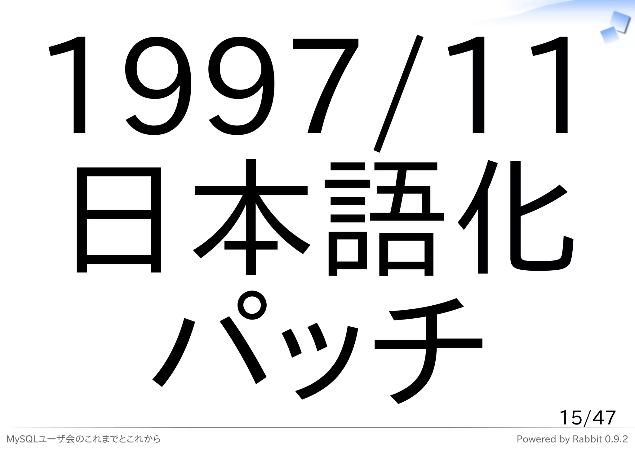 1997/11
   日本語化
    パッチ
MySQLユーザ会のこれまでとこれから
                              15/47
                      Powered by Rabbit 0.9.2
 