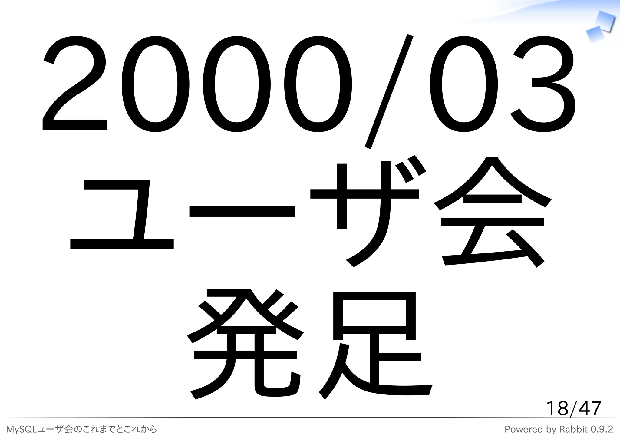 2000/03
   ユーザ会
     発足
MySQLユーザ会のこれまでとこれから
                              18/47
                      Powered by Rabbit 0.9.2
 