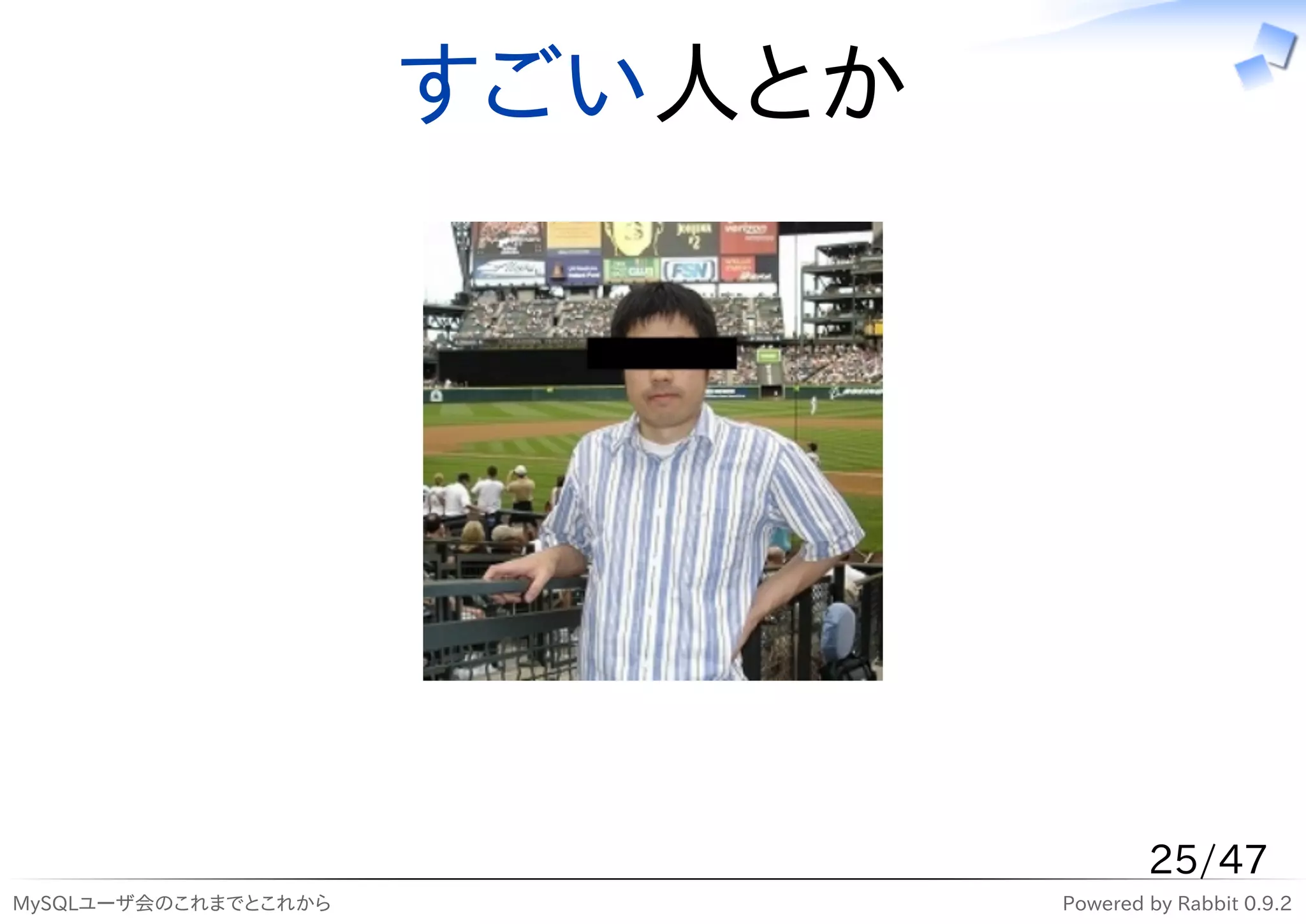 すごい人とか




                                       25/47
MySQLユーザ会のこれまでとこれから            Powered by Rabbit 0.9.2
 