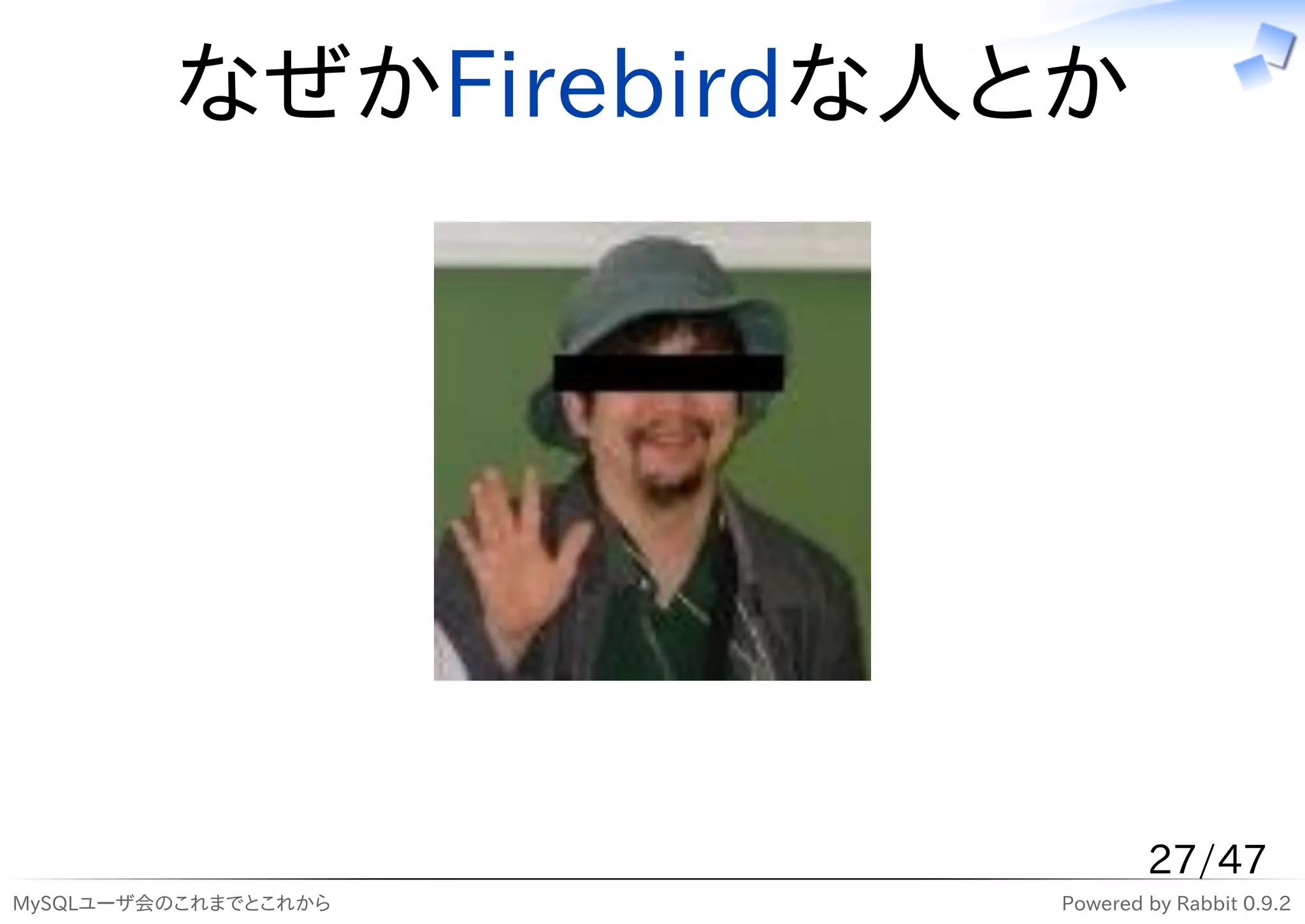 なぜかFirebirdな人とか




                              27/47
MySQLユーザ会のこれまでとこれから   Powered by Rabbit 0.9.2
 