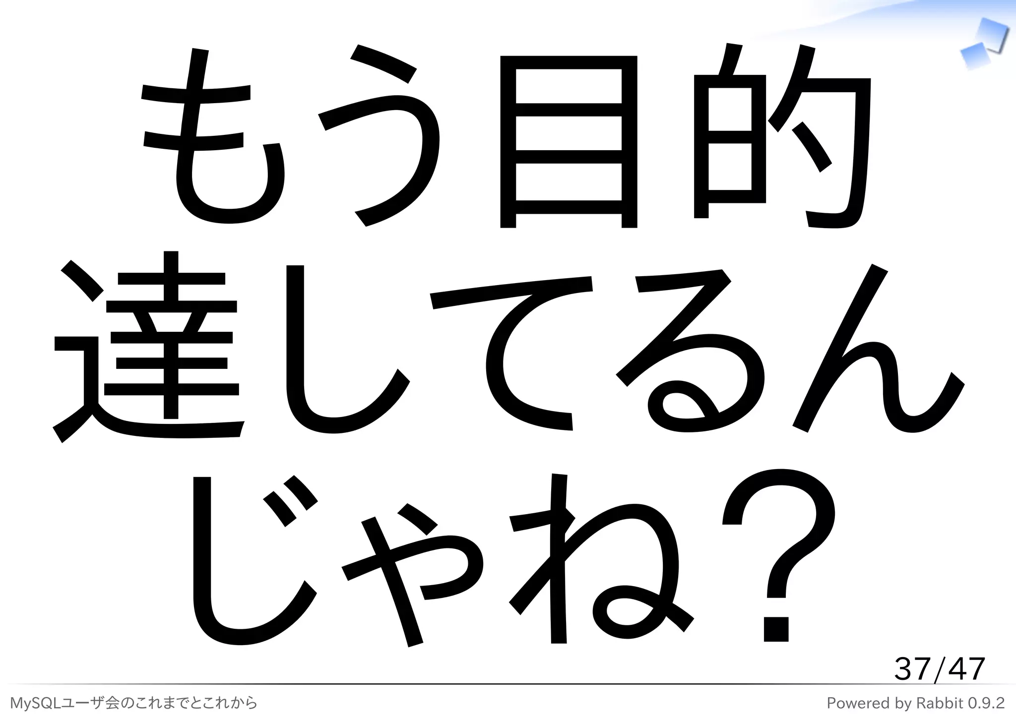 もう目的
  達してるん
   じゃね？
MySQLユーザ会のこれまでとこれから
                              37/47
                      Powered by Rabbit 0.9.2
 