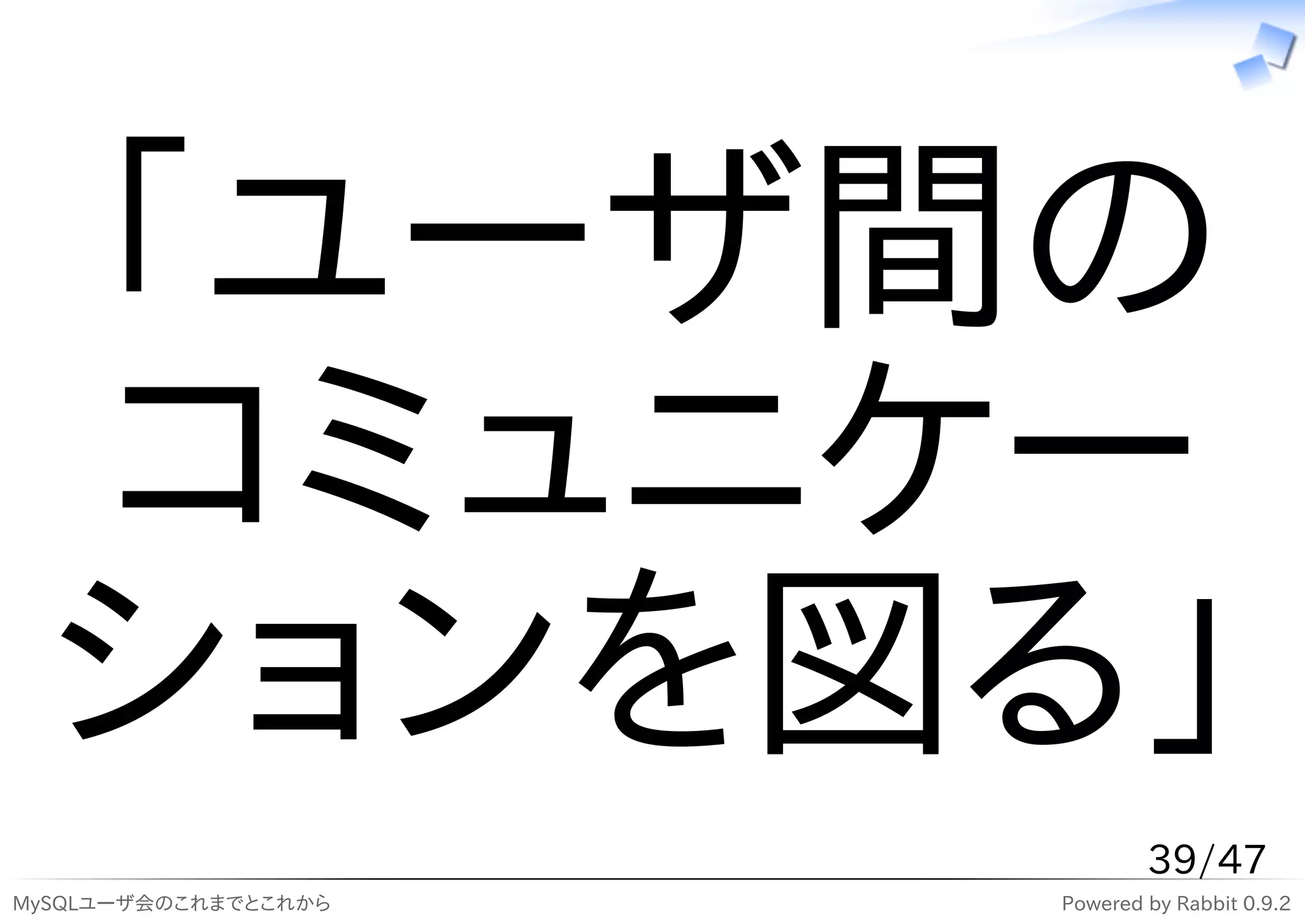 「ユーザ間の
  コミュニケー
  ションを図る」
                              39/47
MySQLユーザ会のこれまでとこれから   Powered by Rabbit 0.9.2
 