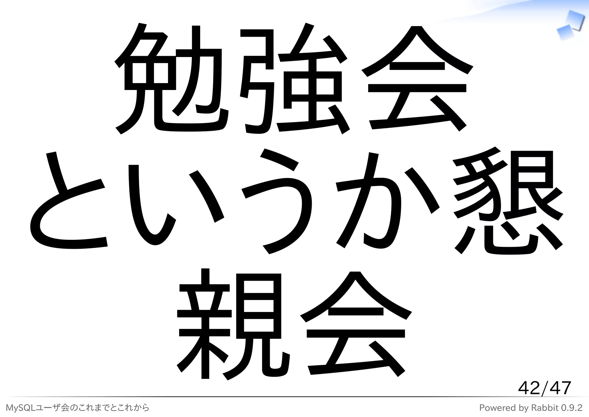勉強会
 というか懇
  親会
MySQLユーザ会のこれまでとこれから
                              42/47
                      Powered by Rabbit 0.9.2
 