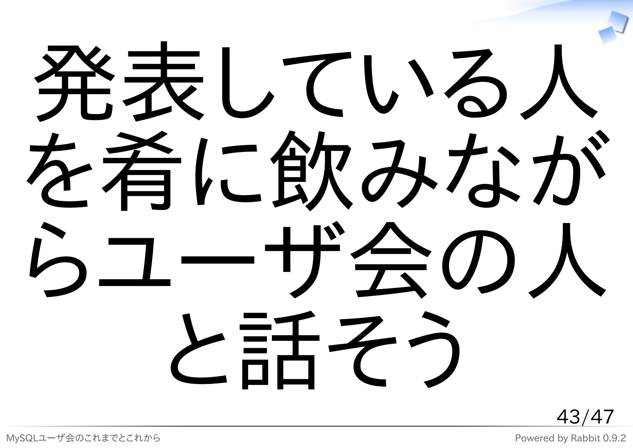 発表している人
 を肴に飲みなが
 らユーザ会の人
   と話そう                       43/47
MySQLユーザ会のこれまでとこれから   Powered by Rabbit 0.9.2
 