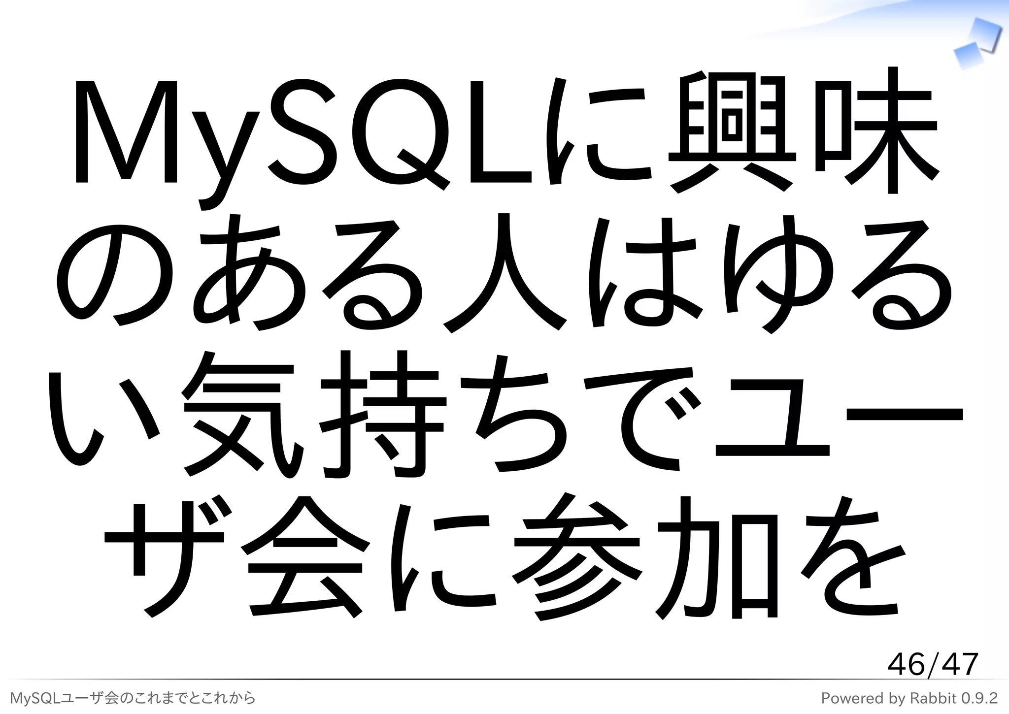 MySQLに興味
  のある人はゆる
  い気持ちでユー
  ザ会に参加を                      46/47
MySQLユーザ会のこれまでとこれから   Powered by Rabbit 0.9.2
 
