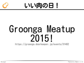 Mroonga! Powered by Rabbit 2.1.8
いい肉の日！
Groonga Meatup
2015!https://groonga.doorkeeper.jp/events/31482
 