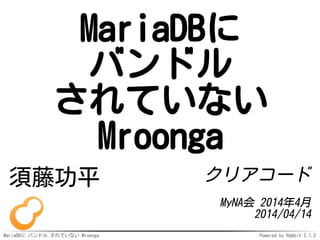 MariaDBに バンドル されていない Mroonga Powered by Rabbit 2.1.2
MariaDBに
バンドル
されていない
Mroonga
須藤功平 クリアコード
MyNA会 2014年4月
2014/04/14
 