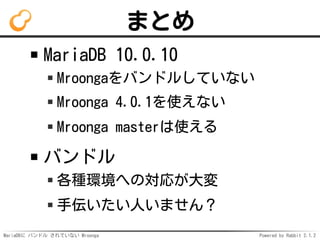 MariaDBに バンドル されていない Mroonga Powered by Rabbit 2.1.2
まとめ
MariaDB 10.0.10
Mroongaをバンドルしていない
Mroonga 4.0.1を使えない
Mroonga mast...