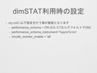 dimSTAT利用時の設定
• my.cnfに以下設定を行う事が推奨となります
• performance_schema = ON (5.6, 5.7ならデフォルトでON)
• performance_schema_instrument=‘%sync%=on'
• innodb_monitor_enable = 'all'
 