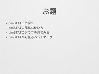 お題
• dimSTATって何？
• dimSTATの簡単な使い方
• dimSTATのグラフを見てみる
• dimSTATから見るベンチマーク
 