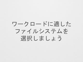 ワークロードに適した
ファイルシステムを
選択しましょう
 