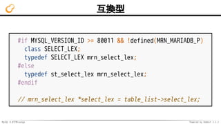MySQL 8.0でMroonga Powered by Rabbit 2.2.2
互換型
#if MYSQL_VERSION_ID >= 80011 && !defined(MRN_MARIADB_P)
class SELECT_LEX;
typedef SELECT_LEX mrn_select_lex;
#else
typedef st_select_lex mrn_select_lex;
#endif
// mrn_select_lex *select_lex = table_list->select_lex;
 