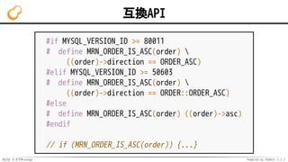 MySQL 8.0でMroonga Powered by Rabbit 2.2.2
互換API
#if MYSQL_VERSION_ID >= 80011
# define MRN_ORDER_IS_ASC(order) 
((order)->direction == ORDER_ASC)
#elif MYSQL_VERSION_ID >= 50603
# define MRN_ORDER_IS_ASC(order) 
((order)->direction == ORDER::ORDER_ASC)
#else
# define MRN_ORDER_IS_ASC(order) ((order)->asc)
#endif
// if (MRN_ORDER_IS_ASC(order)) {...}
 