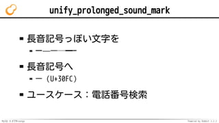 MySQL 8.0でMroonga Powered by Rabbit 2.2.2
unify_prolonged_sound_mark
長音記号っぽい文字を
ー—―─━ｰ
長音記号へ
ー（U+30FC）
ユースケース：電話番号検索
 