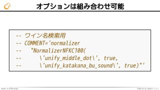 MySQL 8.0でMroonga Powered by Rabbit 2.2.2
オプションは組み合わせ可能
-- ワイン名検索用
-- COMMENT='normalizer
-- "NormalizerNFKC100(
-- 'unify_middle_dot', true,
-- 'unify_katakana_bu_sound', true)"'
 