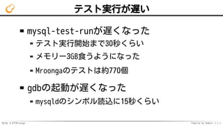 MySQL 8.0でMroonga Powered by Rabbit 2.2.2
テスト実行が遅い
mysql-test-runが遅くなった
テスト実行開始まで30秒くらい
メモリー3GB食うようになった
Mroongaのテストは約770個
gdbの起動が遅くなった
mysqldのシンボル読込に15秒くらい
 