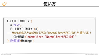 MySQL 8.0でMroonga Powered by Rabbit 2.2.2
使い方
CREATE TABLE x (
a text,
FULLTEXT INDEX (a)
-- MariaDBだとNORMALIZER='Normaliz...