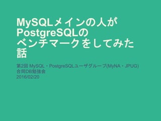 MySQLメインの人が
PostgreSQLの
ベンチマークをしてみた話
第2回 MySQL・PostgreSQLユーザグループ(MyNA・JPUG)
合同DB勉強会
2016/02/20
 