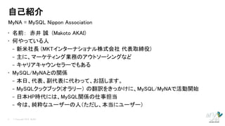 自己紹介
MyNA = MySQL Nippon Association
• 名前： 赤井 誠 (Makoto AKAI)
• 何やっている人
  – 新米社長 (MKTインターナショナル株式会社 代表取締役)
  – 主に、マーケティング業務...