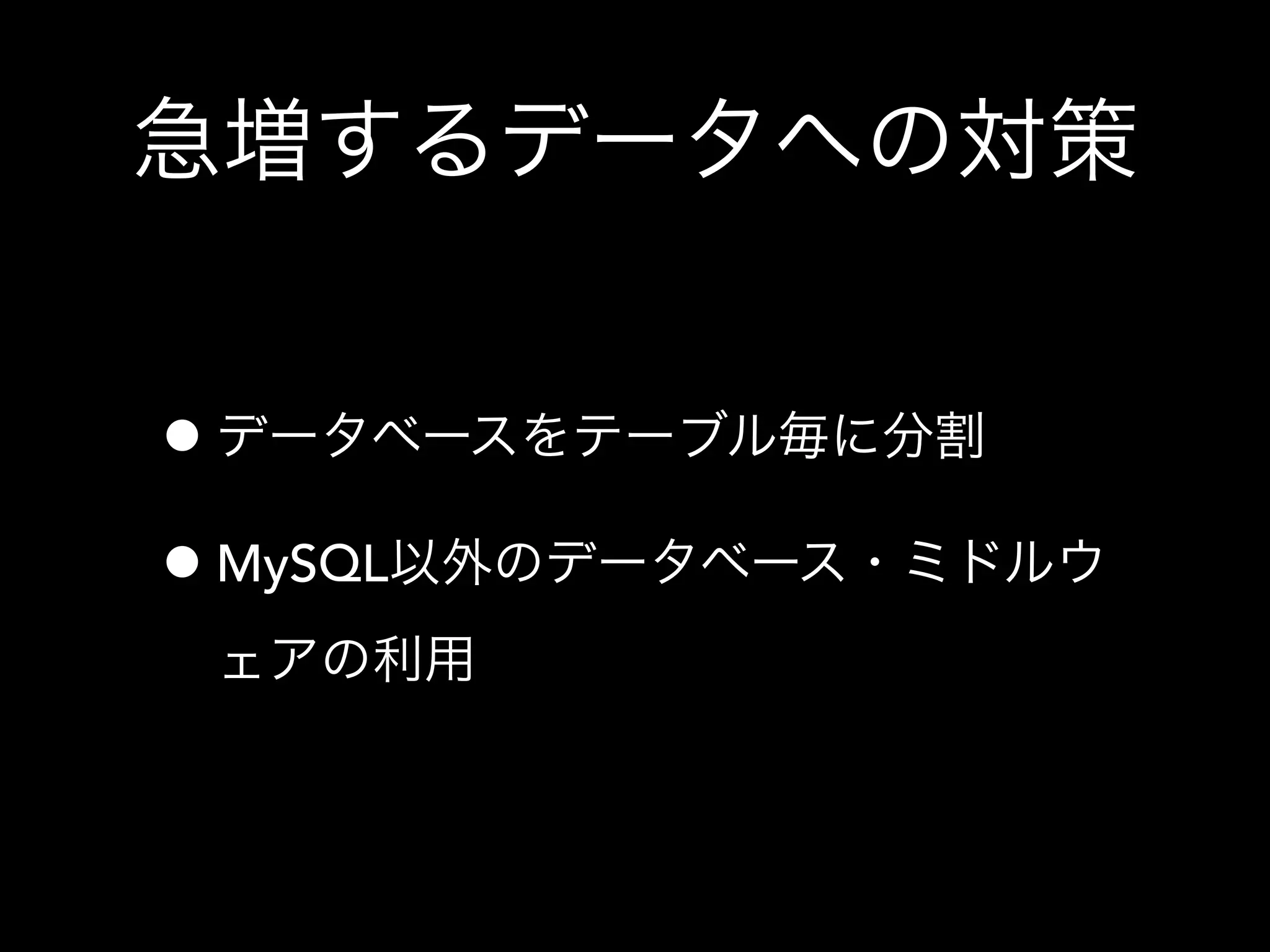 急増するデータへの対策
•データベースをテーブル毎に分割
•MySQL以外のデータベース・ミドルウ
ェアの利用
 