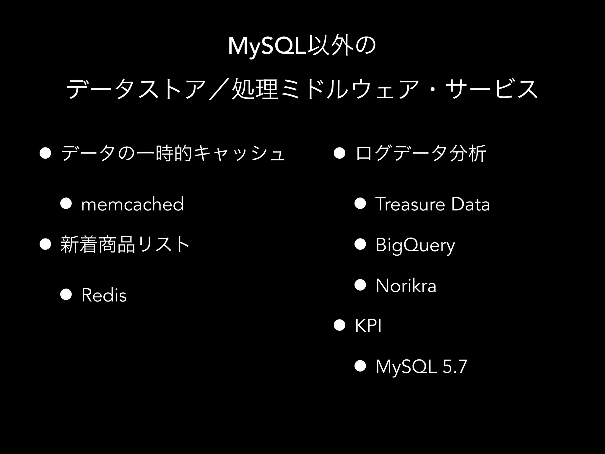 MySQL以外の
データストア／処理ミドルウェア・サービス
• データの一時的キャッシュ
• memcached
• 新着商品リスト
• Redis
• ログデータ分析
• Treasure Data
• BigQuery
• Norikra
• KPI
• MySQL 5.7
 
