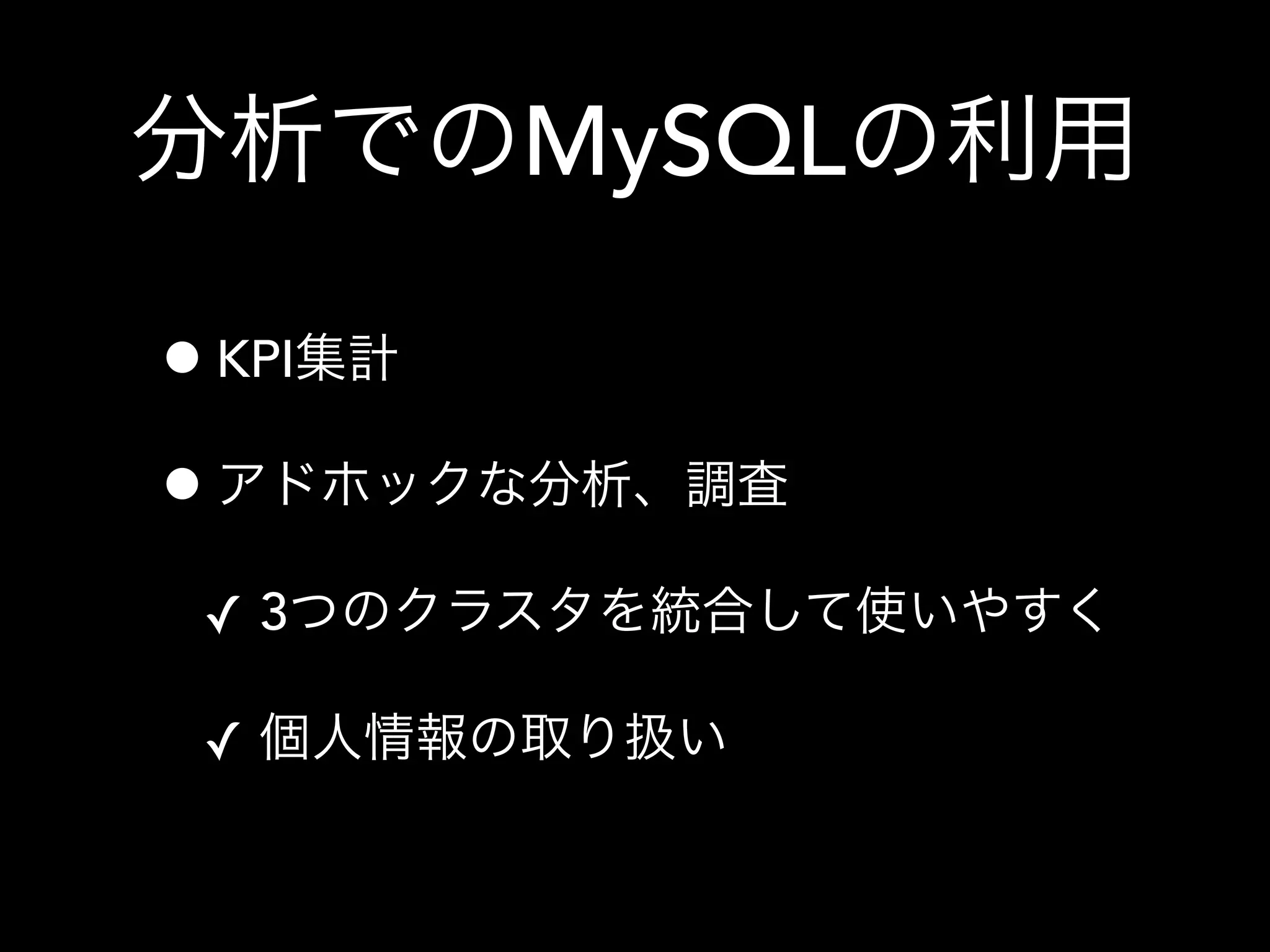 分析でのMySQLの利用
•KPI集計
•アドホックな分析、調査
✓ 3つのクラスタを統合して使いやすく
✓ 個人情報の取り扱い
 