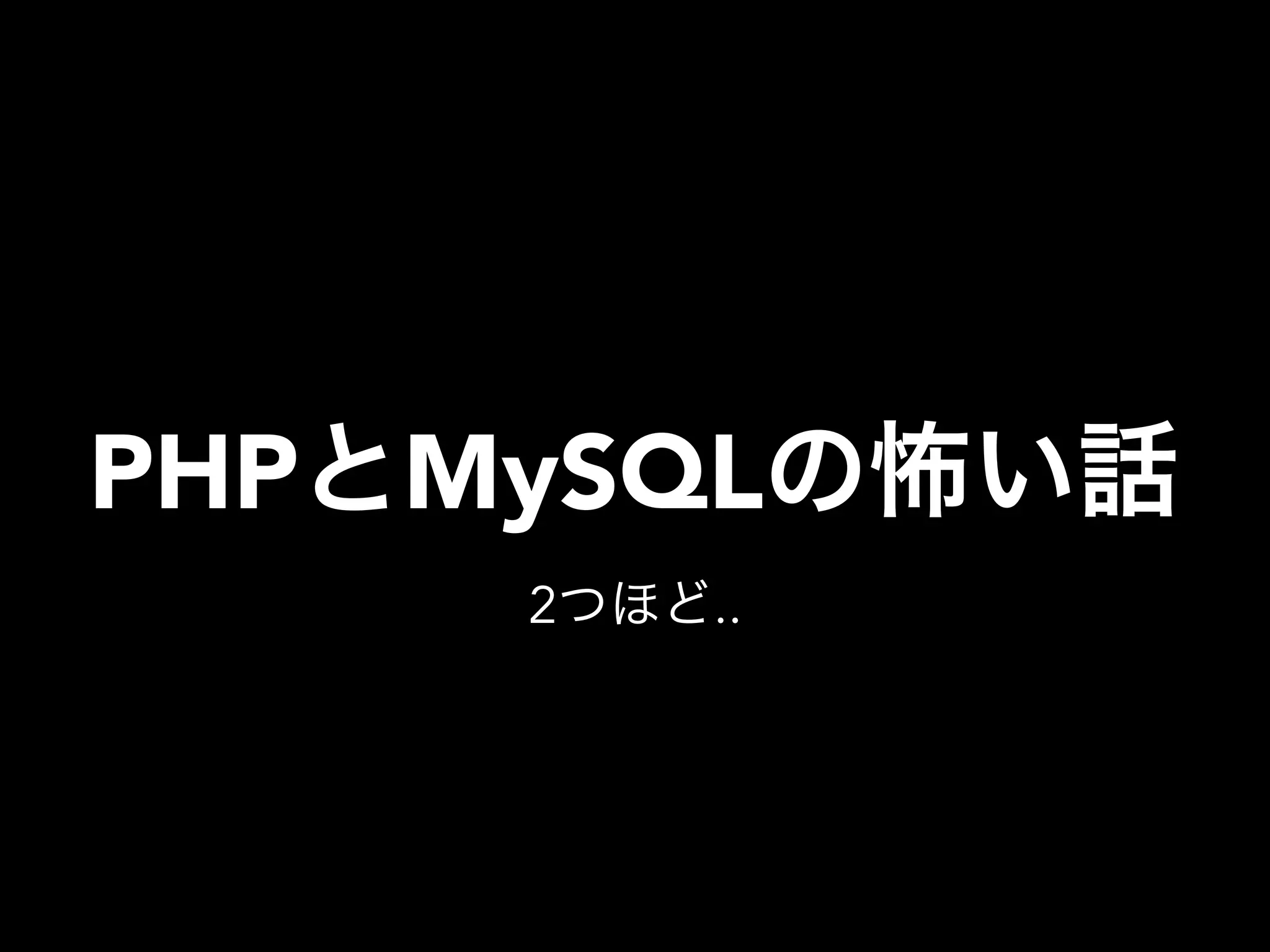 PHPとMySQLの怖い話
2つほど..
 