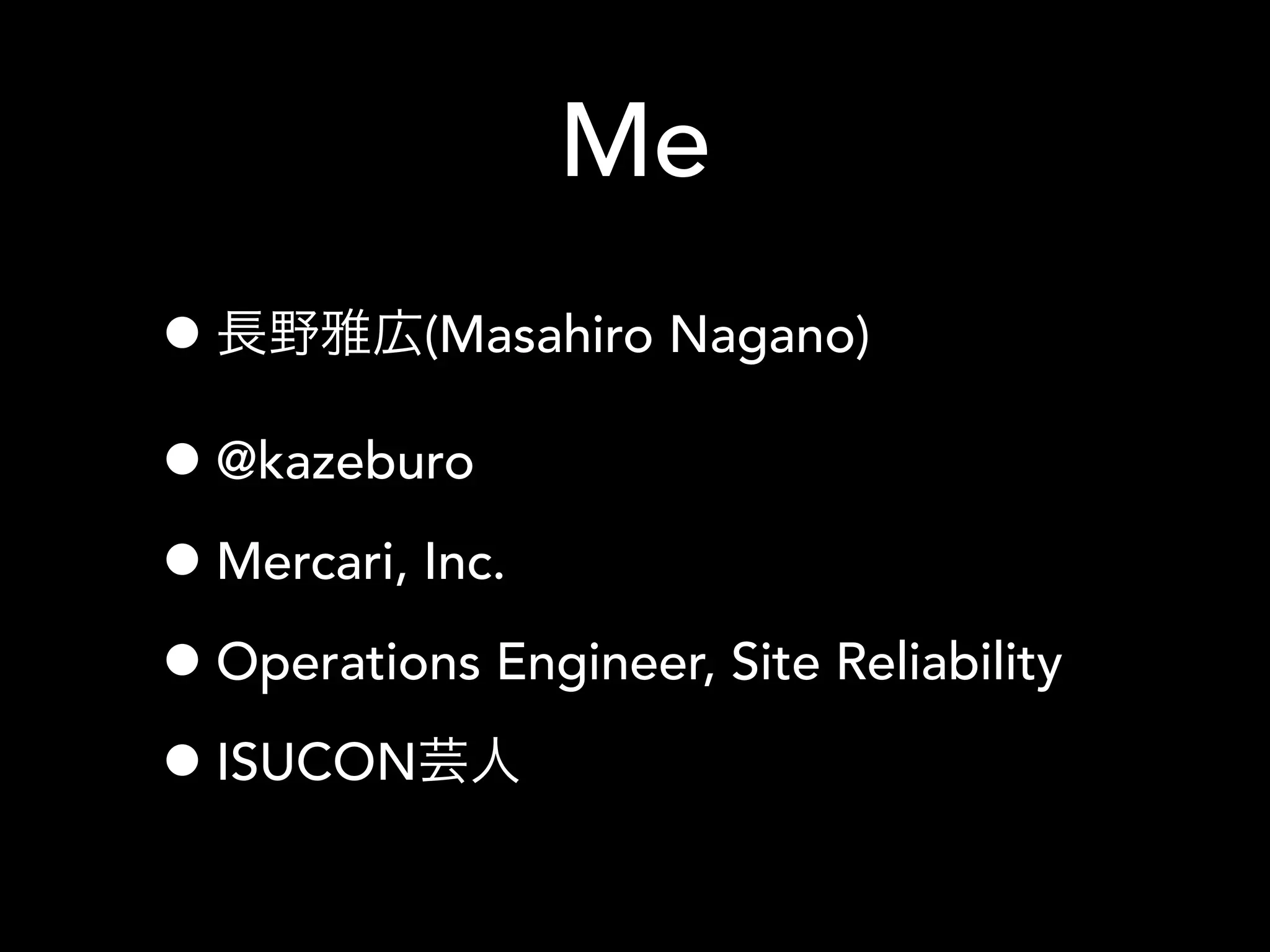 Me
•長野雅広(Masahiro Nagano)
•@kazeburo
•Mercari, Inc.
•Operations Engineer, Site Reliability
•ISUCON芸人
 