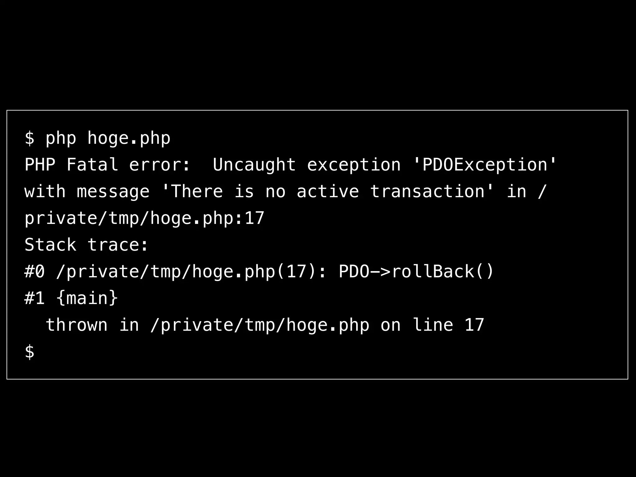 $ php hoge.php
PHP Fatal error: Uncaught exception 'PDOException'
with message 'There is no active transaction' in /
private/tmp/hoge.php:17
Stack trace:
#0 /private/tmp/hoge.php(17): PDO->rollBack()
#1 {main}
thrown in /private/tmp/hoge.php on line 17
$
 