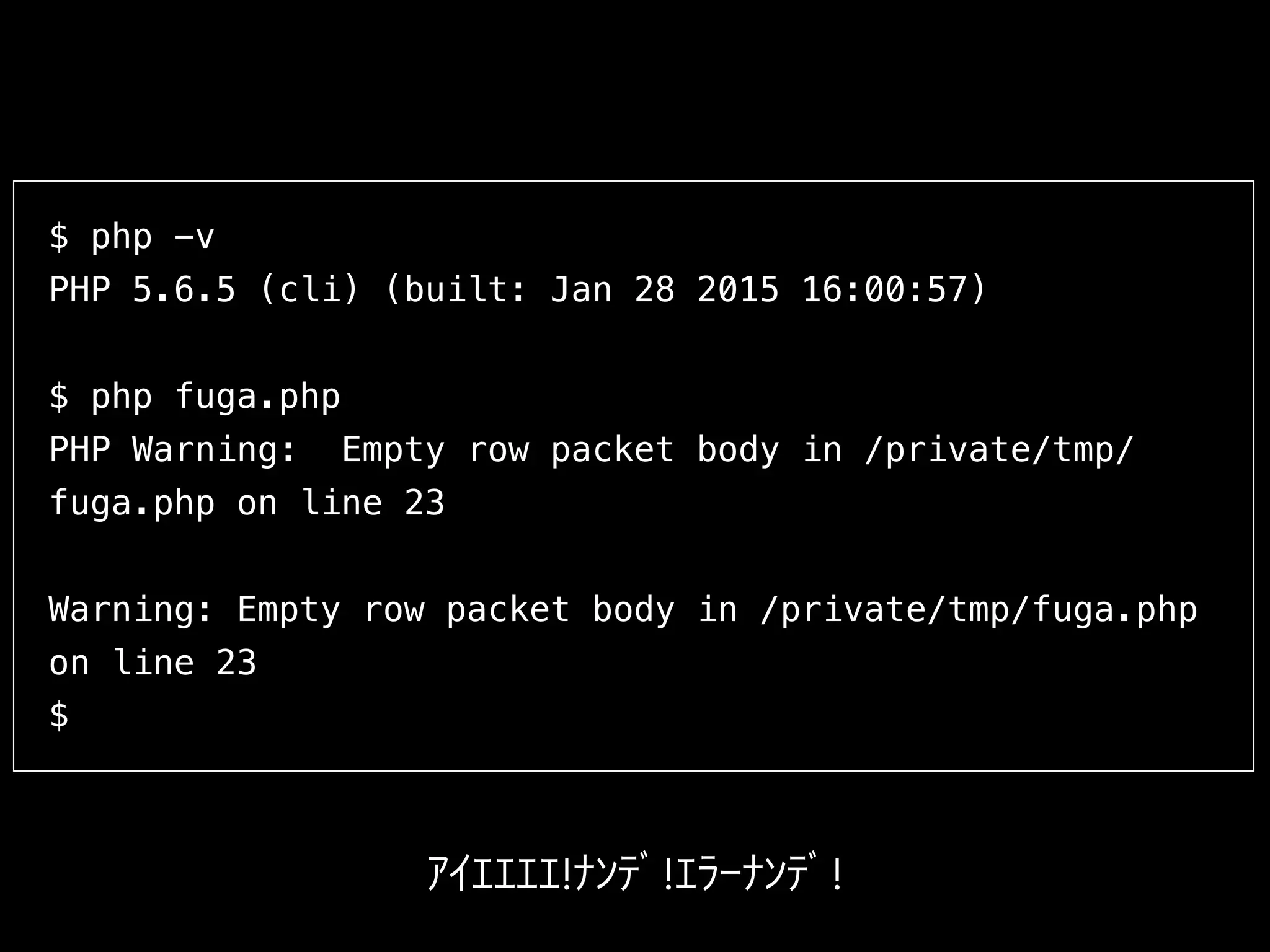 $ php -v
PHP 5.6.5 (cli) (built: Jan 28 2015 16:00:57)
$ php fuga.php
PHP Warning: Empty row packet body in /private/tmp/
fuga.php on line 23
Warning: Empty row packet body in /private/tmp/fuga.php
on line 23
$
ｱｲｴｴｴｴ!ﾅﾝﾃﾞ!ｴﾗｰﾅﾝﾃﾞ!
 