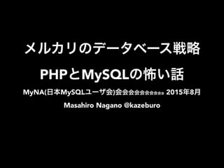 メルカリのデータベース戦略
PHPとMySQLの怖い話
MyNA(日本MySQLユーザ会)会会会会会会会会会会 2015年8月
Masahiro Nagano @kazeburo
 