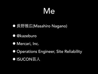 Me
•長野雅広(Masahiro Nagano)
•@kazeburo
•Mercari, Inc.
•Operations Engineer, Site Reliability
•ISUCON芸人
 