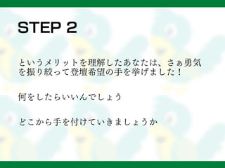 STEP 2
というメリットを理解したあなたは、さぁ勇気
を振り絞って登壇希望の手を挙げました！
何をしたらいいんでしょう
どこから手を付けていきましょうか
 