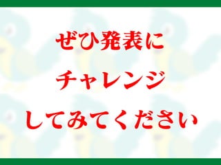 ぜひ発表に
チャレンジ
してみてください
 