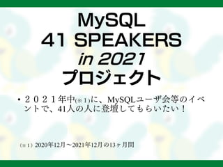 MySQL
41 SPEAKERS
in 2021
プロジェクト
• ２０２１年中(※１)に、MySQLユーザ会等のイベ
ントで、41人の人に登壇してもらいたい！
（※１）2020年12月～2021年12月の13ヶ月間
 