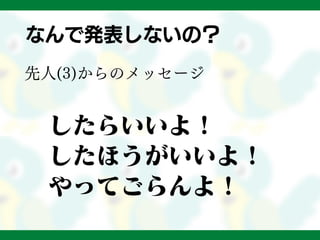 なんで発表しないの？
先人(3)からのメッセージ
したらいいよ！
したほうがいいよ！
やってごらんよ！
 