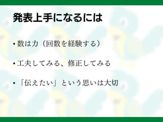 発表上手になるには
• 数は力（回数を経験する）
• 工夫してみる、修正してみる
• 「伝えたい」という思いは大切
 