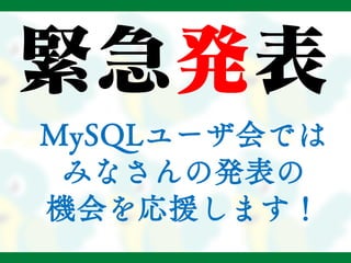 緊急発表
MySQLユーザ会では
みなさんの発表の
機会を応援します！
 