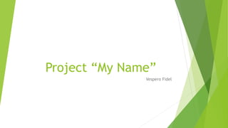Project “My Name”
Vespero Fidel
 