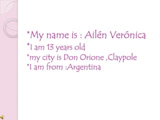 *My name is : Ailén Verónica*I am 13 years old*my city is Don Orione ,Claypole*I am from :Argentina 