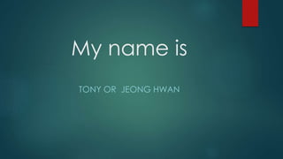 My name is 
TONY OR JEONG HWAN 
 