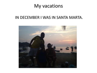My vacations
IN DECEMBER I WAS IN SANTA MARTA.
 