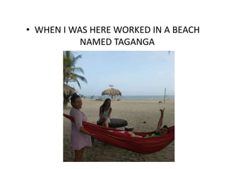 ? WHEN I WAS HERE WORKED IN A BEACH
NAMED TAGANGA
 