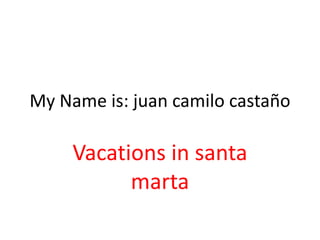 My Name is: juan camilo castaño
Vacations in santa
marta
 