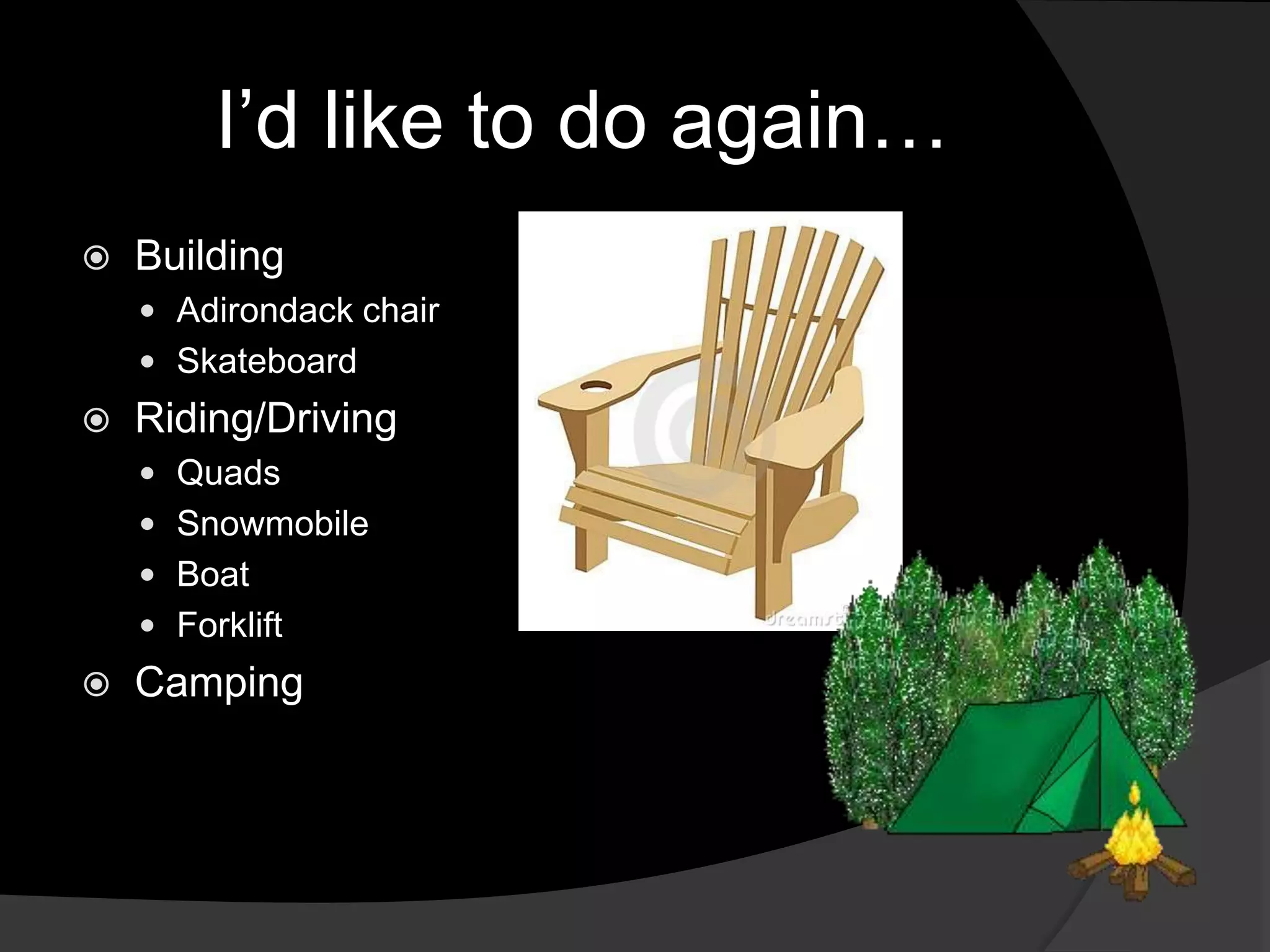 I’d like to do again…
Building
Adirondack chair
Skateboard
Riding/Driving
Quads
Snowmobile
Boat
Forklift
Camping