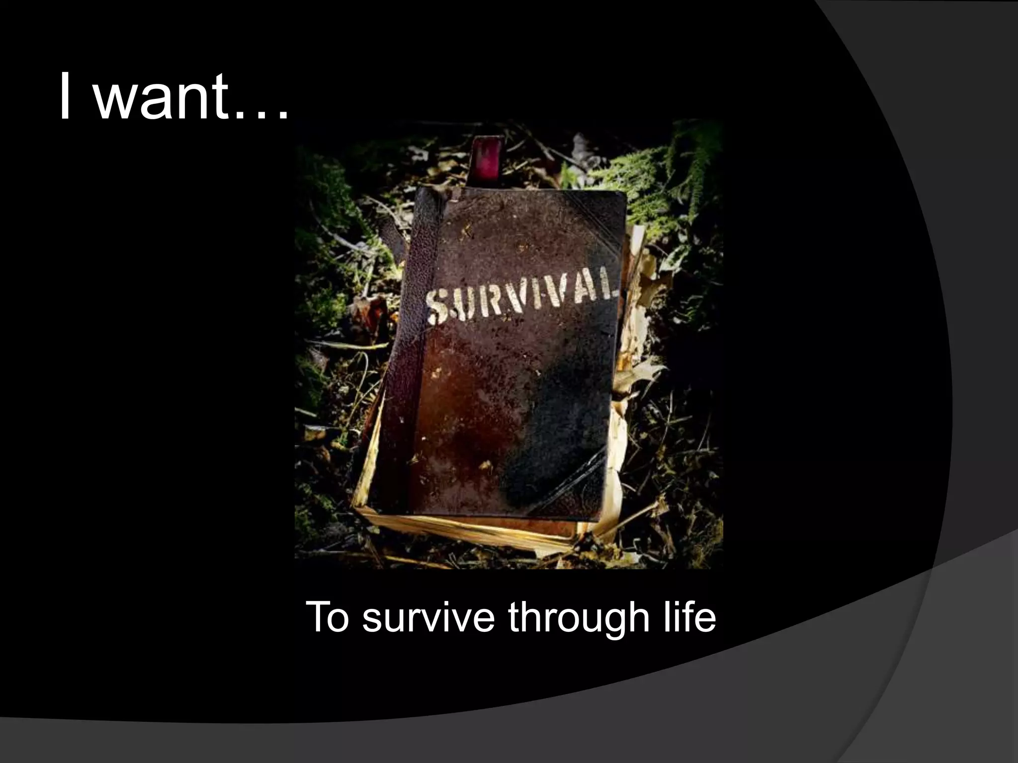 I want…
To survive through life